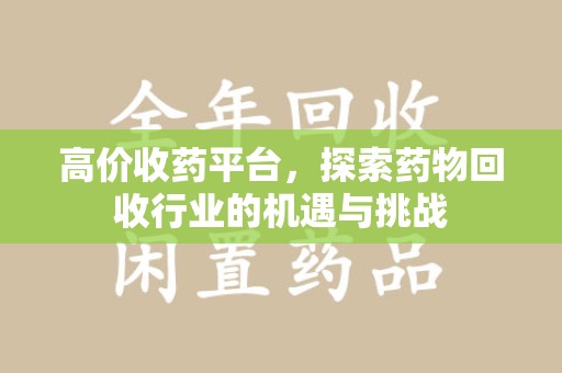 菏泽高价收药平台，探索药物回收行业的机遇与挑战