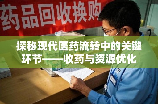 菏泽探秘现代医药流转中的关键环节——收药与资源优化