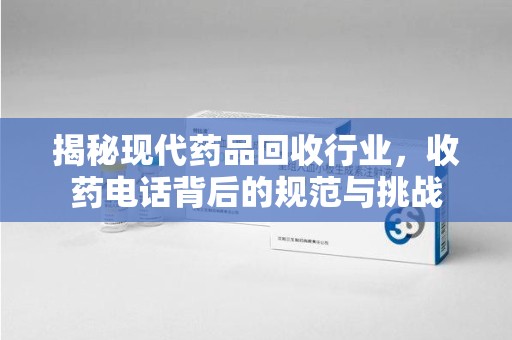 菏泽揭秘现代药品回收行业，收药电话背后的规范与挑战