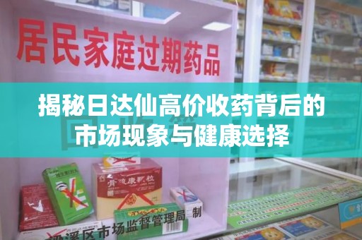菏泽揭秘日达仙高价收药背后的市场现象与健康选择