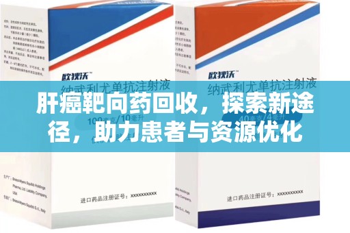 菏泽肝癌靶向药回收，探索新途径，助力患者与资源优化