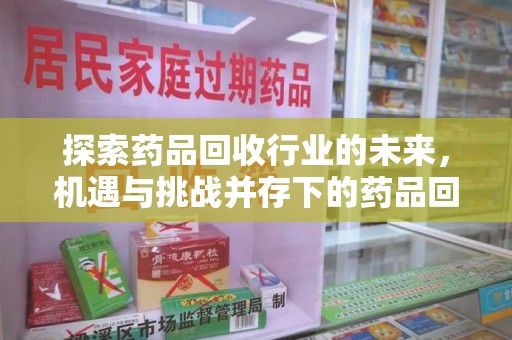 菏泽探索药品回收行业的未来，机遇与挑战并存下的药品回收行业监管之道