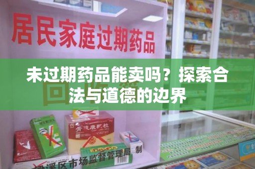 菏泽未过期药品能卖吗？探索合法与道德的边界