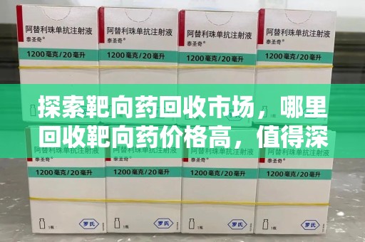菏泽探索靶向药回收市场，哪里回收靶向药价格高，值得深入了解