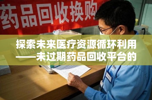 菏泽探索未来医疗资源循环利用——未过期药品回收平台的创新与实践