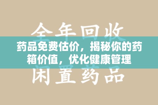 菏泽药品免费估价，揭秘你的药箱价值，优化健康管理