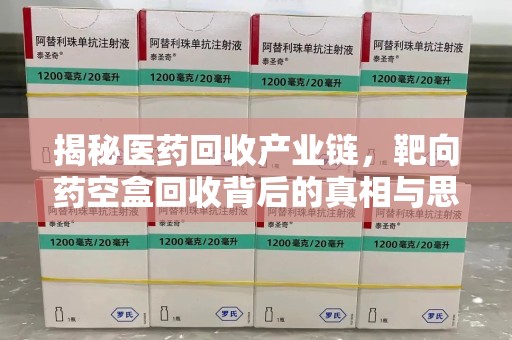 菏泽揭秘医药回收产业链，靶向药空盒回收背后的真相与思考
