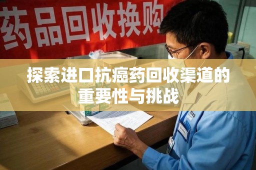菏泽探索进口抗癌药回收渠道的重要性与挑战