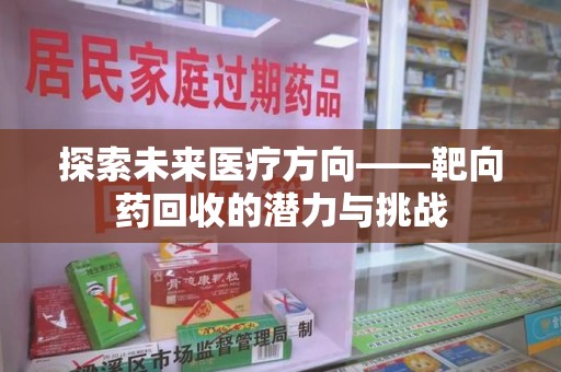 菏泽探索未来医疗方向——靶向药回收的潜力与挑战