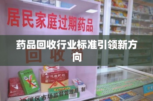 菏泽药品回收行业标准引领新方向