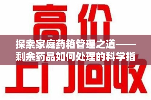 菏泽探索家庭药箱管理之道——剩余药品如何处理的科学指南