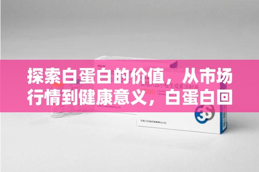 菏泽探索白蛋白的价值，从市场行情到健康意义，白蛋白回收多少钱成关注焦点