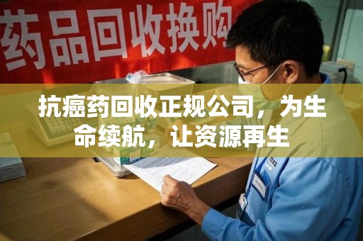菏泽抗癌药回收正规公司，为生命续航，让资源再生