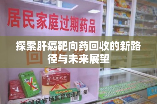 菏泽探索肝癌靶向药回收的新路径与未来展望