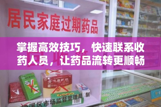 菏泽掌握高效技巧，快速联系收药人员，让药品流转更顺畅