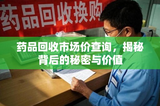 菏泽药品回收市场价查询，揭秘背后的秘密与价值