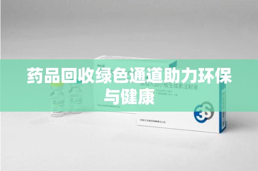 菏泽药品回收绿色通道助力环保与健康