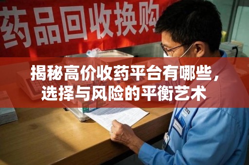 菏泽揭秘高价收药平台有哪些，选择与风险的平衡艺术