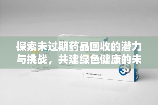 菏泽探索未过期药品回收的潜力与挑战，共建绿色健康的未来