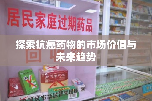 菏泽探索抗癌药物的市场价值与未来趋势