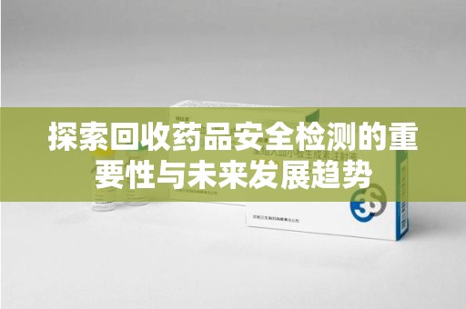 菏泽探索回收药品安全检测的重要性与未来发展趋势