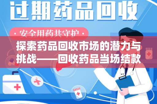 菏泽探索药品回收市场的潜力与挑战——回收药品当场结款的现实意义