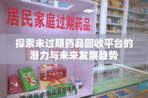 菏泽探索未过期药品回收平台的潜力与未来发展趋势