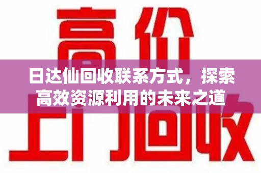 菏泽日达仙回收联系方式，探索高效资源利用的未来之道