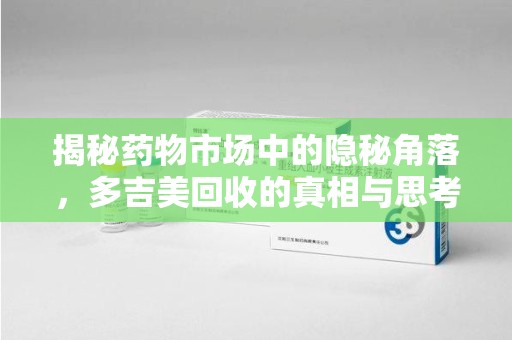 菏泽揭秘药物市场中的隐秘角落，多吉美回收的真相与思考