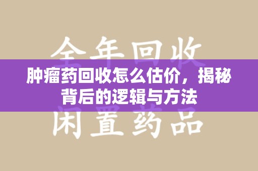 菏泽肿瘤药回收怎么估价，揭秘背后的逻辑与方法