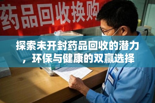 菏泽探索未开封药品回收的潜力，环保与健康的双赢选择