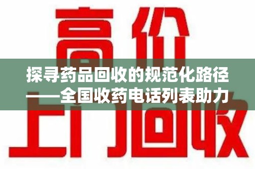 菏泽探寻药品回收的规范化路径——全国收药电话列表助力行业发展