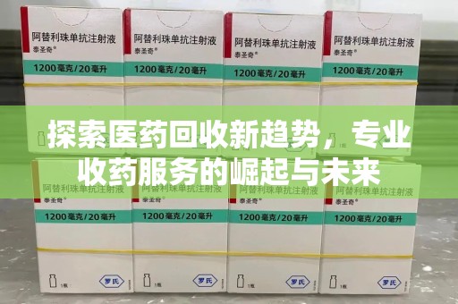菏泽探索医药回收新趋势，专业收药服务的崛起与未来
